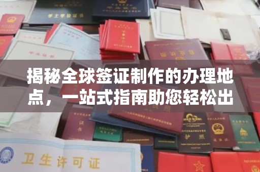 罗东揭秘全球签证制作的办理地点，一站式指南助您轻松出行